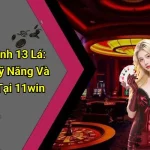 Cách Chơi Binh 13 Lá: Hướng Dẫn, Kỹ Năng Và Mẹo Thắng Tại 11win
