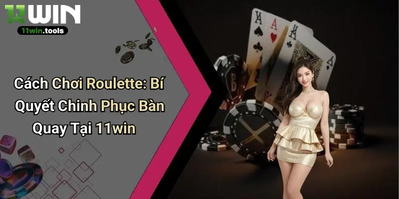 Cách Chơi Roulette: Bí Quyết Chinh Phục Bàn Quay Tại 11win