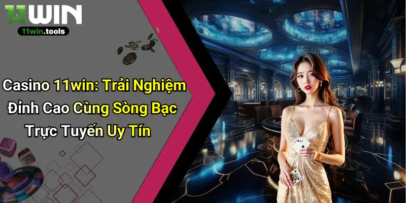 Casino 11win: Trải Nghiệm Đỉnh Cao Cùng Sòng Bạc Trực Tuyến Uy Tín